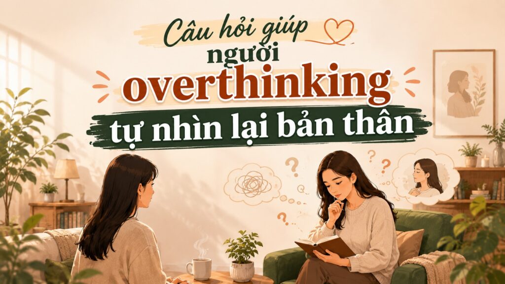 CÂU HỎI GIÚP NGƯỜI OVERTHINKING NHÌN LẠI BẢN THÂN